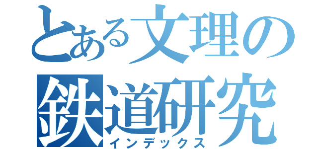 とある文理の鉄道研究部（インデックス）