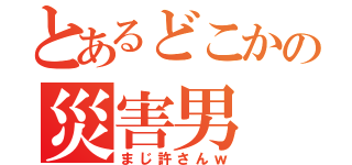 とあるどこかの災害男（まじ許さんｗ）