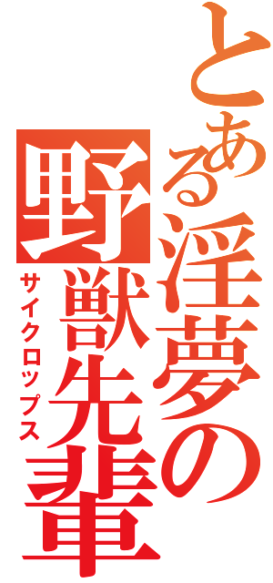 とある淫夢の野獣先輩（サイクロップス）