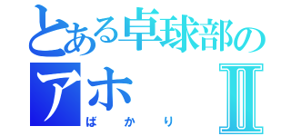 とある卓球部のアホⅡ（ばかり）