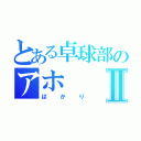 とある卓球部のアホⅡ（ばかり）