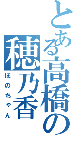 とある高橋の穂乃香（ほのちゃん）