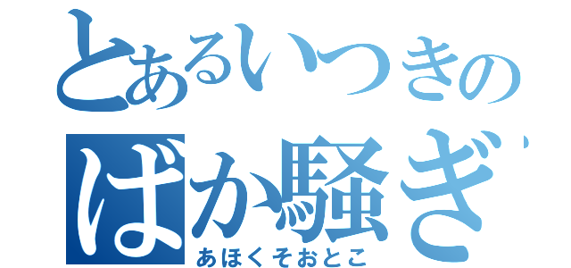 とあるいつきのばか騒ぎ（あほくそおとこ）