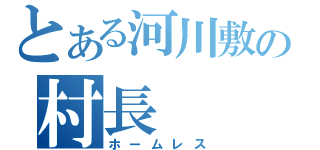 とある河川敷の村長（ホームレス）