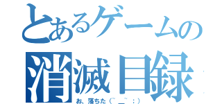 とあるゲームの消滅目録（お、落ちた（~＿~；））