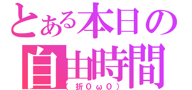 とある本日の自由時間（（折０ω０））