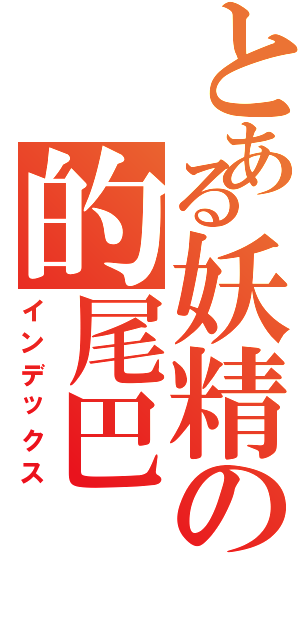 とある妖精の的尾巴（インデックス）