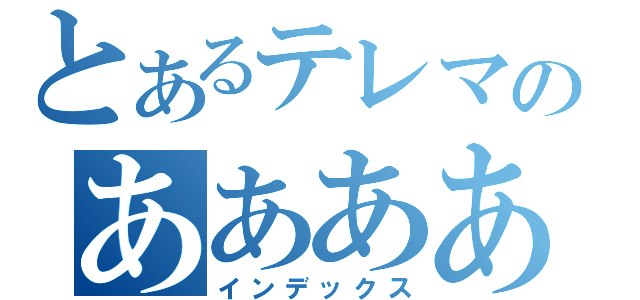 とあるテレマのああああ（インデックス）