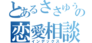 とあるささゆうの恋愛相談（インデックス）