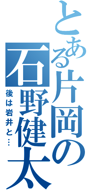 とある片岡の石野健太（後は岩井と…）