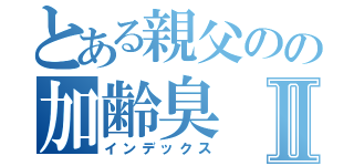 とある親父のの加齢臭Ⅱ（インデックス）