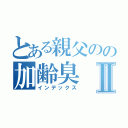 とある親父のの加齢臭Ⅱ（インデックス）