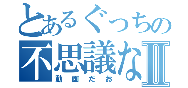 とあるぐっちの不思議なⅡ（動画だお）