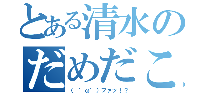 とある清水のだめだこいつ（（ 'ω'）ファッ！？）