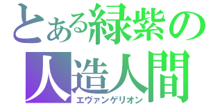 とある緑紫の人造人間（エヴァンゲリオン）