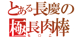 とある長慶の極長肉棒（ち○こ）