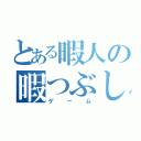 とある暇人の暇つぶし（ゲーム）