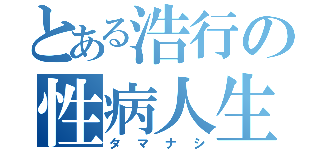 とある浩行の性病人生（タマナシ）