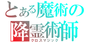 とある魔術の降霊術師（クロスマジック）