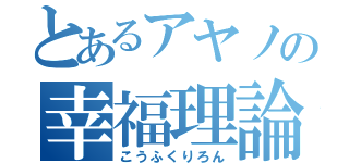 とあるアヤノの幸福理論（こうふくりろん）