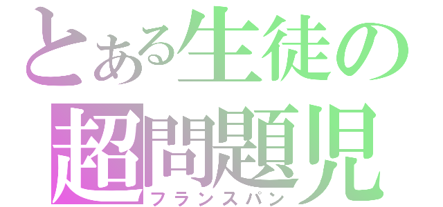 とある生徒の超問題児（フランスパン）