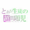 とある生徒の超問題児（フランスパン）