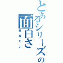 とあるシリーズの面白さ（最高だよ）