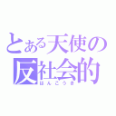 とある天使の反社会的（はんこうき）