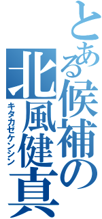 とある候補の北風健真（キタカゼケンシン）