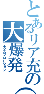 とあるリア充の大爆発（笑）（エクスプローション）