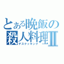 とある晩飯の殺人料理Ⅱ（デスクッキング）