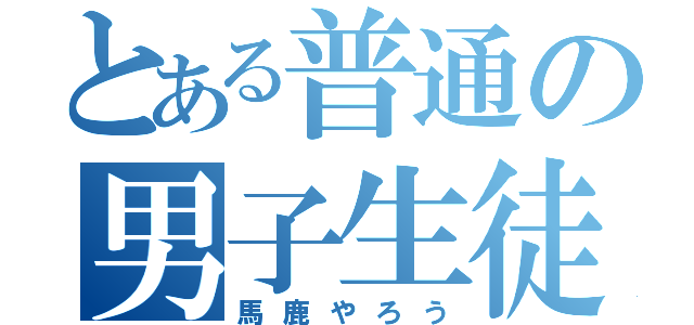 とある普通の男子生徒（馬鹿やろう）