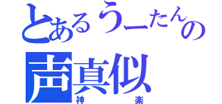 とあるうーたんの声真似（神楽）