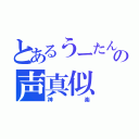 とあるうーたんの声真似（神楽）