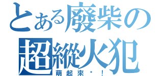 とある廢柴の超縱火犯（萌起來啦！）