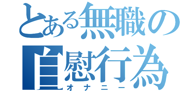 とある無職の自慰行為（オナニー）