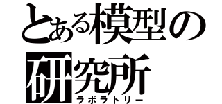 とある模型の研究所（ラボラトリー）