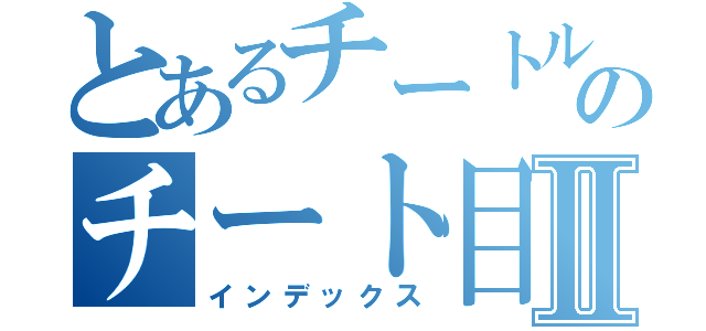 とあるチートルのチート目録Ⅱ（インデックス）