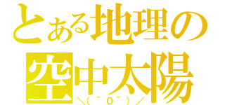 とある地理の空中太陽（＼（＾０＾）／）