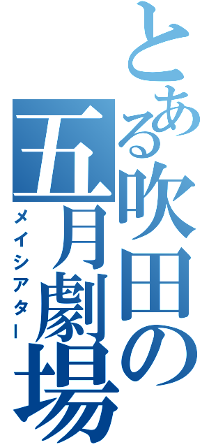 とある吹田の五月劇場（メイシアター）