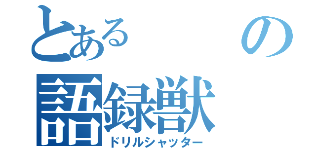 とあるの語録獣（ドリルシャッター）