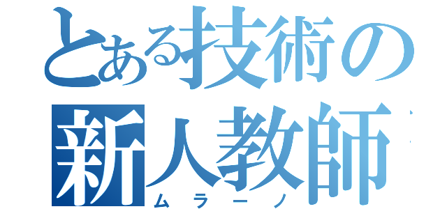 とある技術の新人教師（ムラーノ）