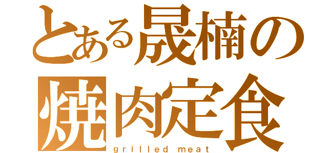 とある晟楠の焼肉定食（ｇｒｉｌｌｅｄ ｍｅａｔ）