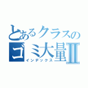 とあるクラスのゴミ大量生産Ⅱ（インデックス）