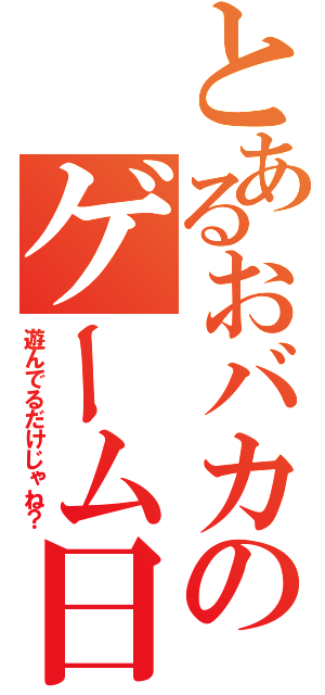 とあるおバカのゲーム日和（遊んでるだけじゃね？）