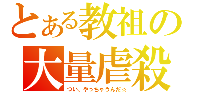 とある教祖の大量虐殺（つい、やっちゃうんだ☆）