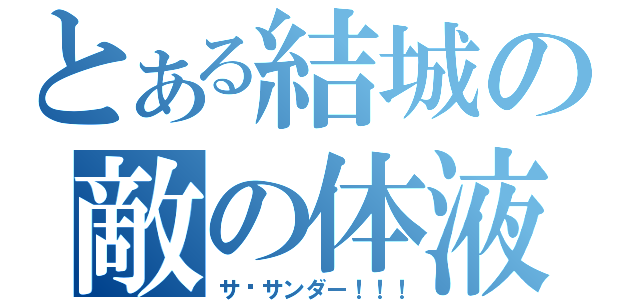 とある結城の敵の体液（サ•サンダー！！！）