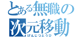 とある無職の次元移動（げんじつとうひ）