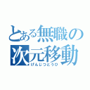 とある無職の次元移動（げんじつとうひ）