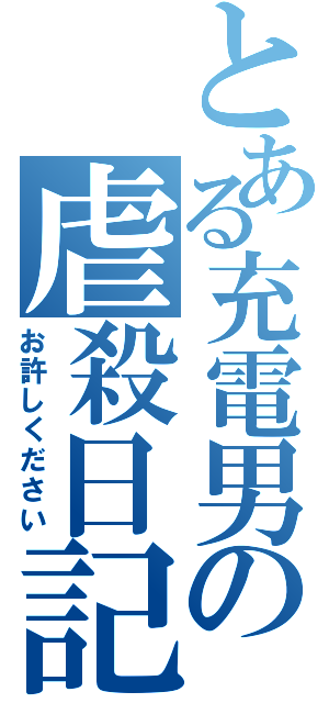 とある充電男の虐殺日記（お許しください）